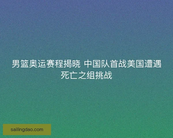 男篮奥运赛程揭晓 中国队首战美国遭遇死亡之组挑战