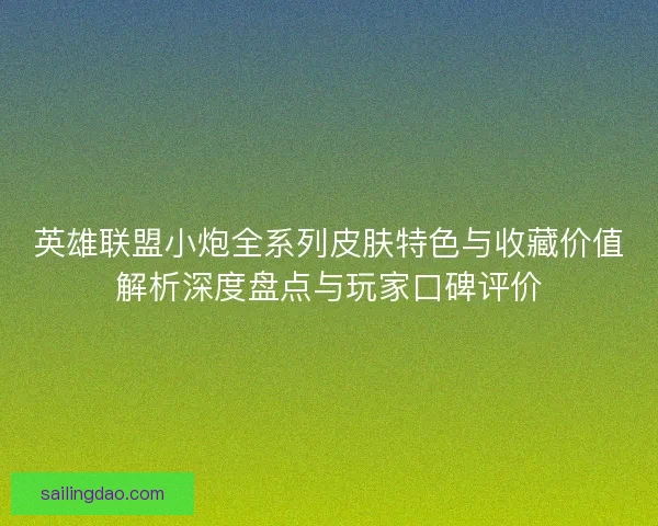 英雄联盟小炮全系列皮肤特色与收藏价值解析深度盘点与玩家口碑评价