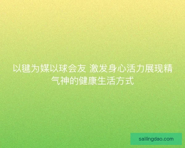 以毽为媒以球会友 激发身心活力展现精气神的健康生活方式