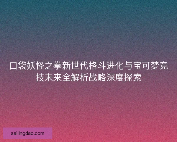 口袋妖怪之拳新世代格斗进化与宝可梦竞技未来全解析战略深度探索